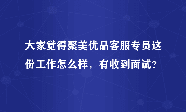 大家觉得聚美优品客服专员这份工作怎么样，有收到面试？