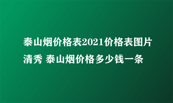 泰山烟价格表2021价格表图片清秀 泰山烟价格多少钱一条