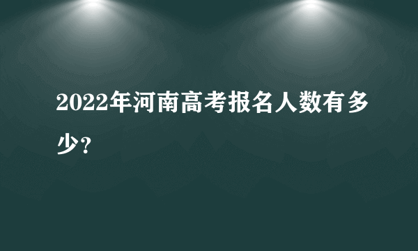 2022年河南高考报名人数有多少？