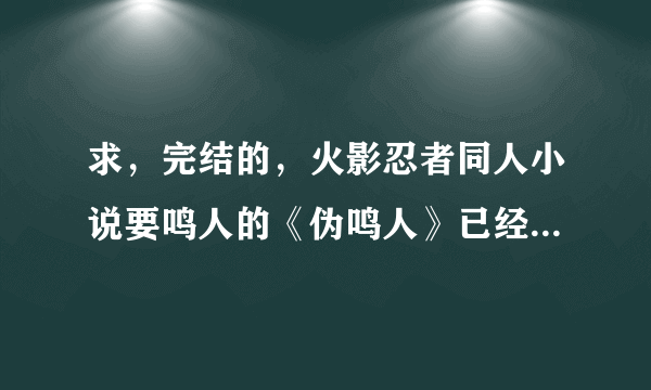 求，完结的，火影忍者同人小说要鸣人的《伪鸣人》已经看过了。实在没有就介绍几本12小强时代的要男主？