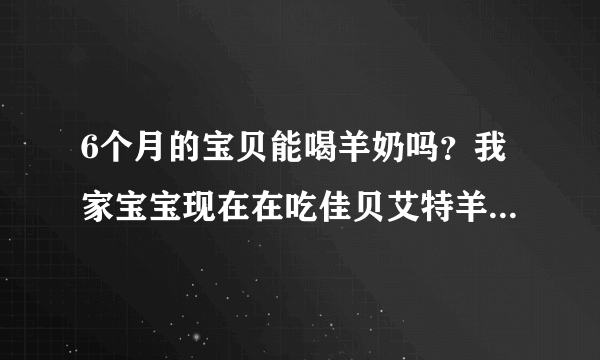 6个月的宝贝能喝羊奶吗？我家宝宝现在在吃佳贝艾特羊奶粉，宝宝听爱喝的