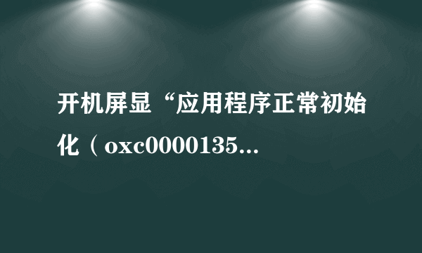 开机屏显“应用程序正常初始化（oxc0000135）失败，请点击“确定”终止应用程序是什么意思？