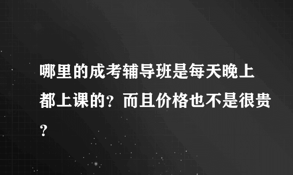 哪里的成考辅导班是每天晚上都上课的？而且价格也不是很贵？