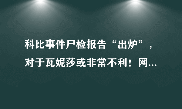 科比事件尸检报告“出炉”，对于瓦妮莎或非常不利！网友找到了安慰，你如何评价？