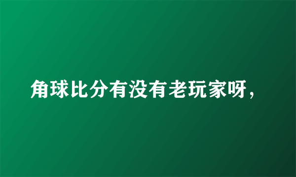 角球比分有没有老玩家呀，