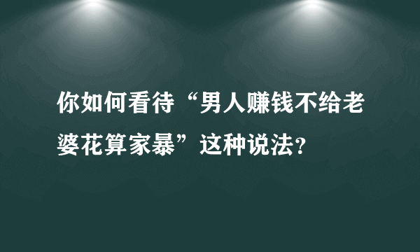 你如何看待“男人赚钱不给老婆花算家暴”这种说法？