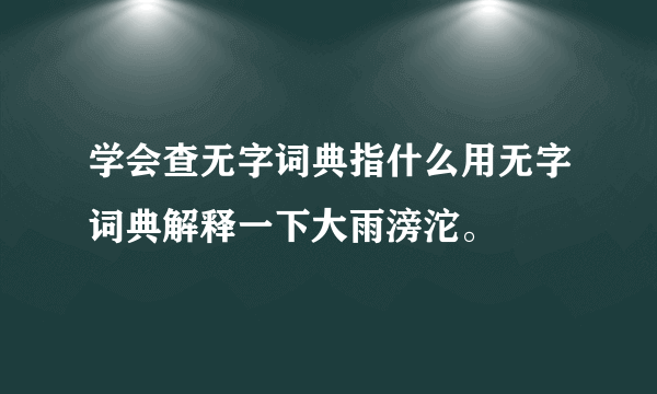 学会查无字词典指什么用无字词典解释一下大雨滂沱。