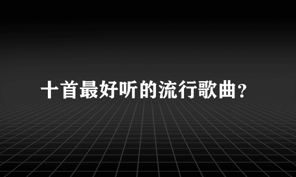 十首最好听的流行歌曲？