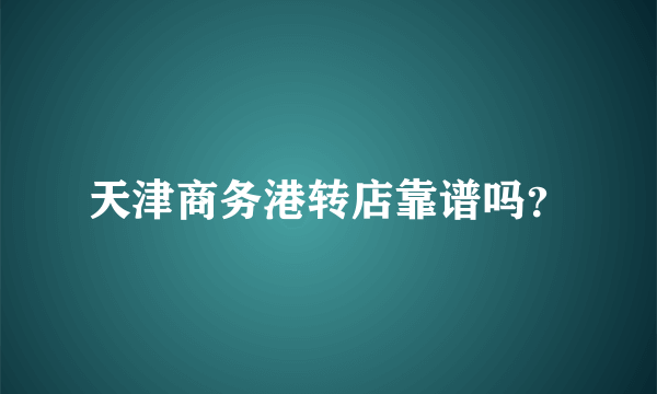 天津商务港转店靠谱吗？