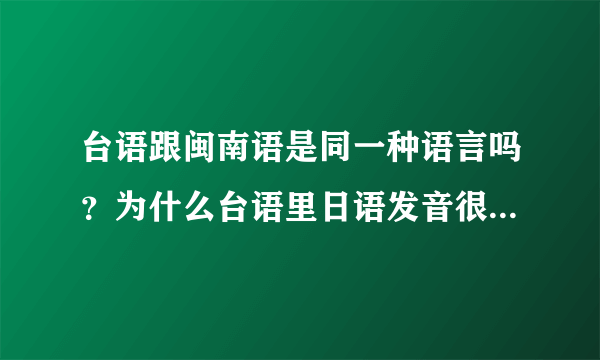 台语跟闽南语是同一种语言吗？为什么台语里日语发音很多？台语又有哪些是日语发音的词