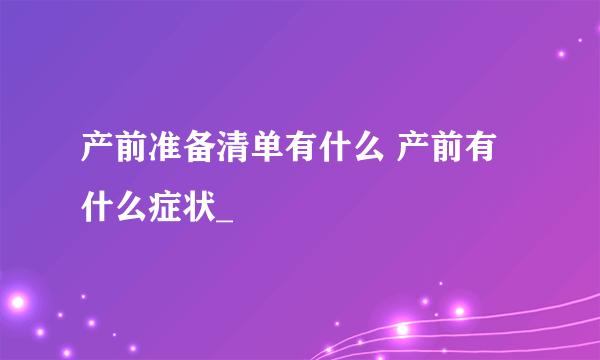 产前准备清单有什么 产前有什么症状_