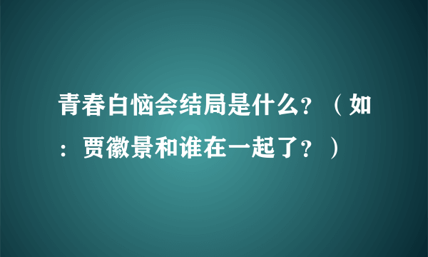 青春白恼会结局是什么？（如：贾徽景和谁在一起了？）