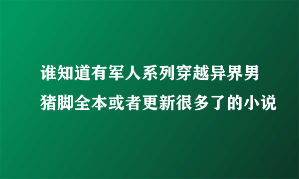 谁知道有军人系列穿越异界男猪脚全本或者更新很多了的小说