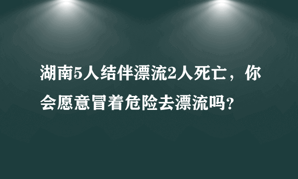 湖南5人结伴漂流2人死亡，你会愿意冒着危险去漂流吗？