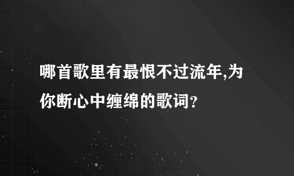 哪首歌里有最恨不过流年,为你断心中缠绵的歌词？