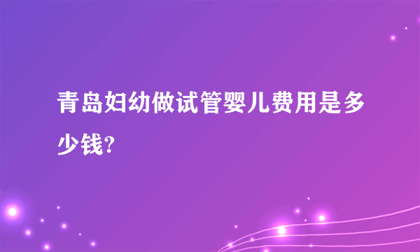 青岛妇幼做试管婴儿费用是多少钱?