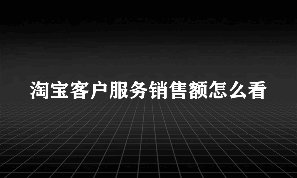 淘宝客户服务销售额怎么看