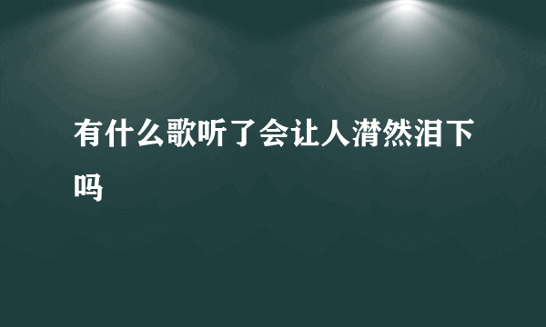 有什么歌听了会让人潸然泪下吗