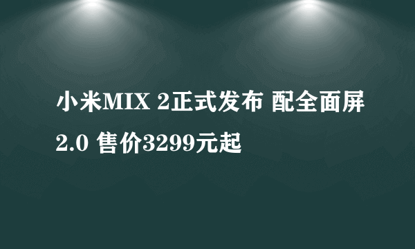 小米MIX 2正式发布 配全面屏2.0 售价3299元起