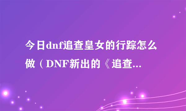 今日dnf追查皇女的行踪怎么做（DNF新出的《追查皇女的行踪》任务怎么完）