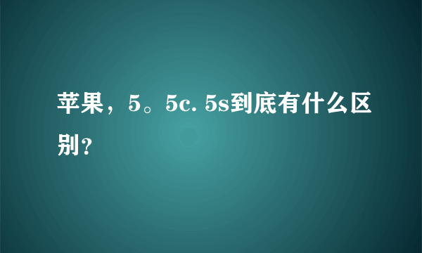 苹果，5。5c. 5s到底有什么区别？