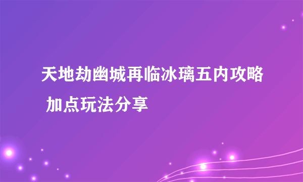 天地劫幽城再临冰璃五内攻略 加点玩法分享