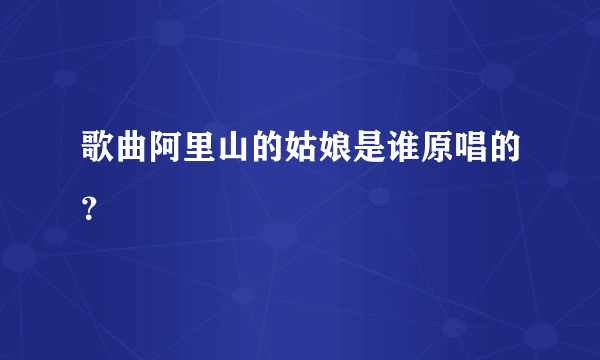 歌曲阿里山的姑娘是谁原唱的？