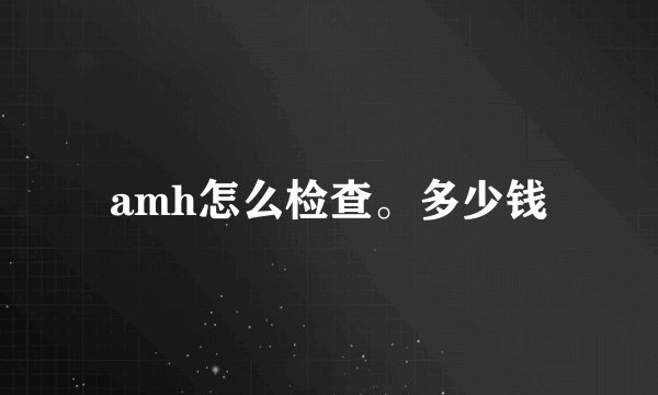 amh怎么检查。多少钱