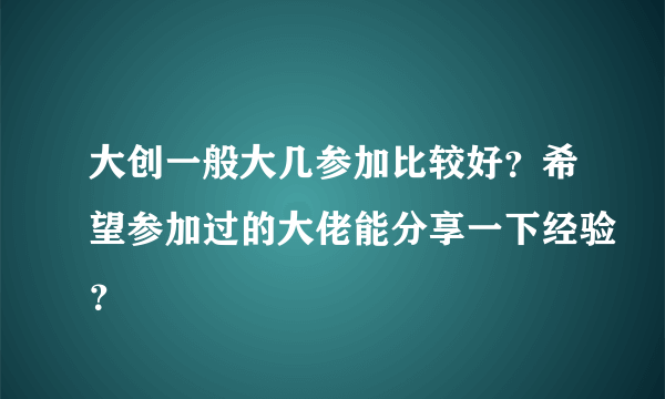 大创一般大几参加比较好？希望参加过的大佬能分享一下经验？