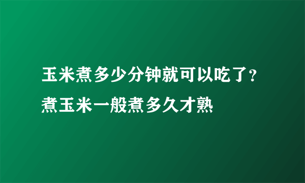 玉米煮多少分钟就可以吃了？煮玉米一般煮多久才熟