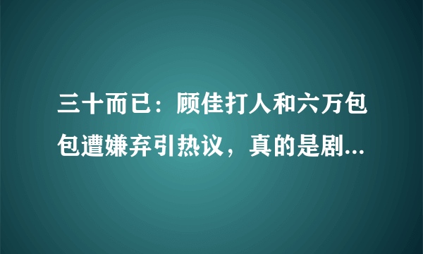 三十而已：顾佳打人和六万包包遭嫌弃引热议，真的是剧情夸张吗？