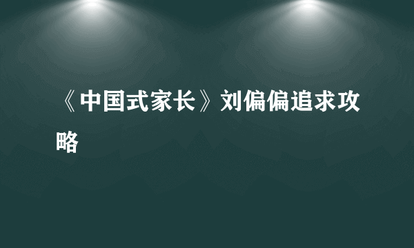 《中国式家长》刘偏偏追求攻略