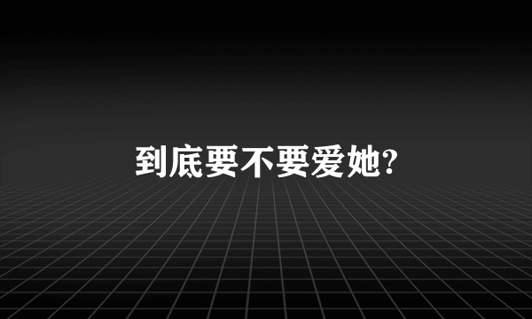 到底要不要爱她?