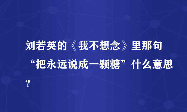 刘若英的《我不想念》里那句“把永远说成一颗糖”什么意思？