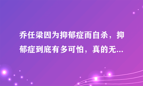 乔任梁因为抑郁症而自杀，抑郁症到底有多可怕，真的无法治疗吗？