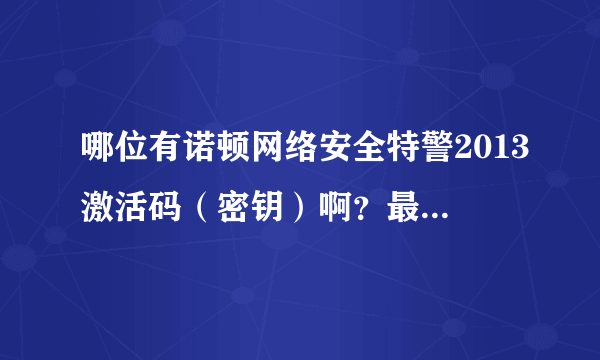 哪位有诺顿网络安全特警2013激活码（密钥）啊？最好是一年的谢谢