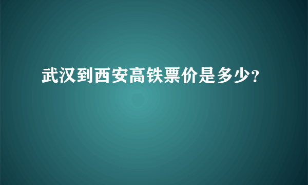 武汉到西安高铁票价是多少？