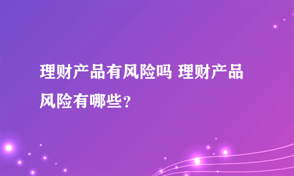 理财产品有风险吗 理财产品风险有哪些？