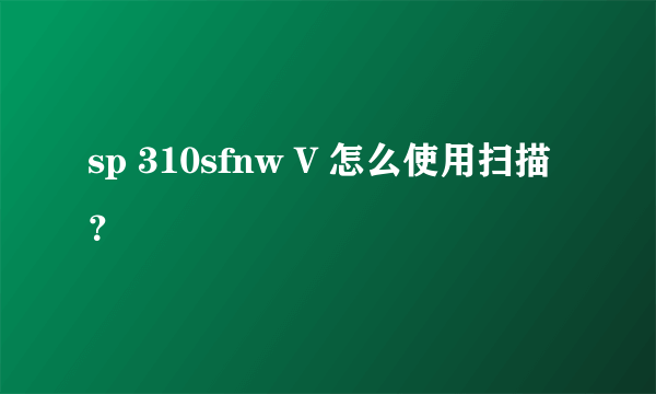 sp 310sfnw V 怎么使用扫描？