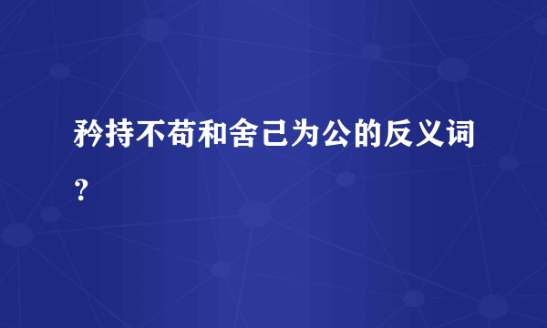 矜持不苟和舍己为公的反义词？