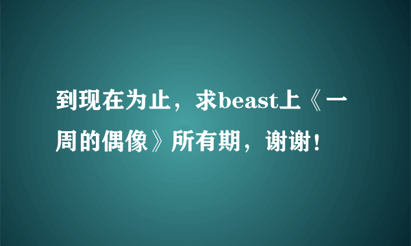 到现在为止，求beast上《一周的偶像》所有期，谢谢！