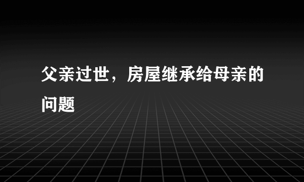 父亲过世，房屋继承给母亲的问题