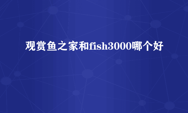 观赏鱼之家和fish3000哪个好