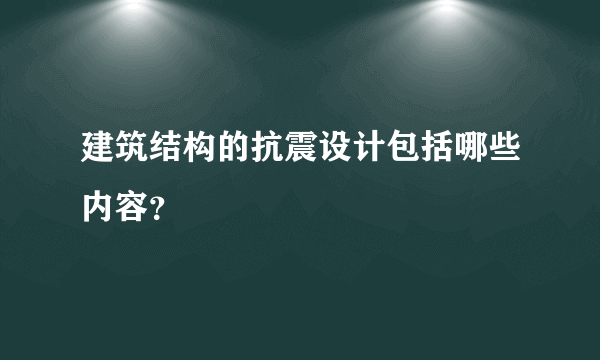 建筑结构的抗震设计包括哪些内容？