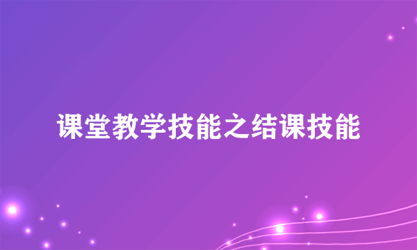 课堂教学技能之结课技能