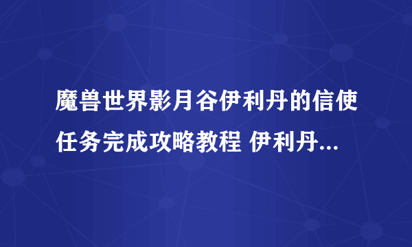 魔兽世界影月谷伊利丹的信使任务完成攻略教程 伊利丹的信使任务制作方法教程