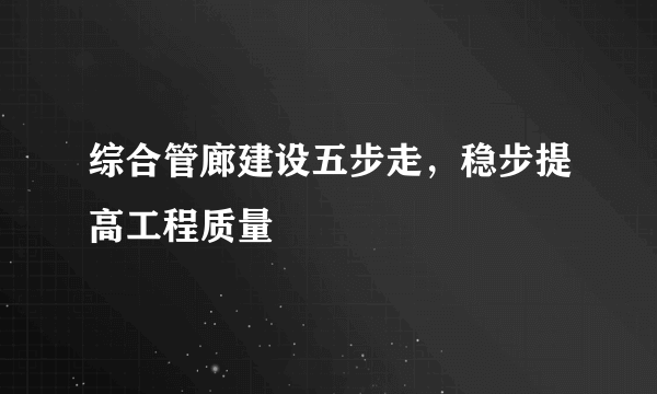 综合管廊建设五步走，稳步提高工程质量