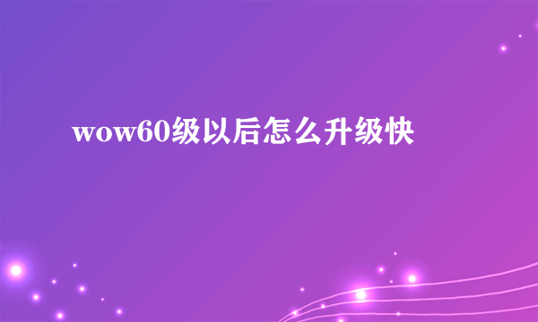 wow60级以后怎么升级快