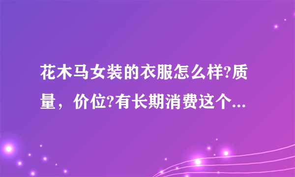 花木马女装的衣服怎么样?质量，价位?有长期消费这个品牌的朋友吗?给点意见，谢了？