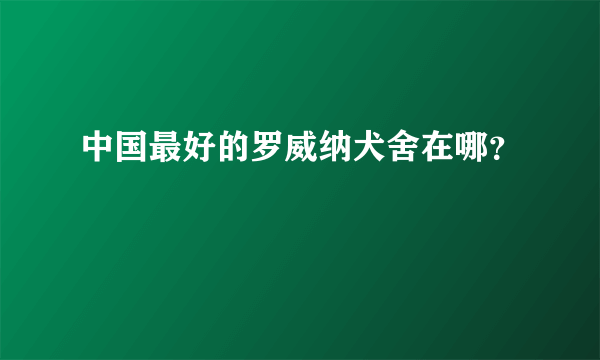 中国最好的罗威纳犬舍在哪？